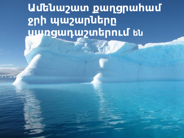 Ամենաշատ քաղցրահամ ջրի պաշարները սառցադաշտերում են Ամենաշատ քաղցրահամ ջրի պաշարները սառցադաշտերում են 
