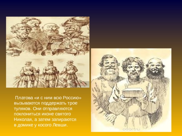   Платова «и с ним всю Россию» вызываются поддержать трое туляков. Они отправляются поклониться иконе святого Николая, а затем запираются в домике у косого Левши. 