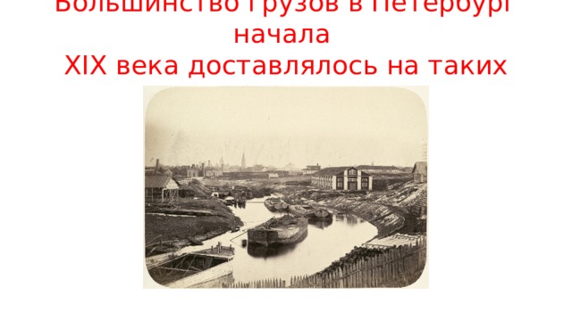 Большинство грузов в Петербург начала  XIX века доставлялось на таких баржах 