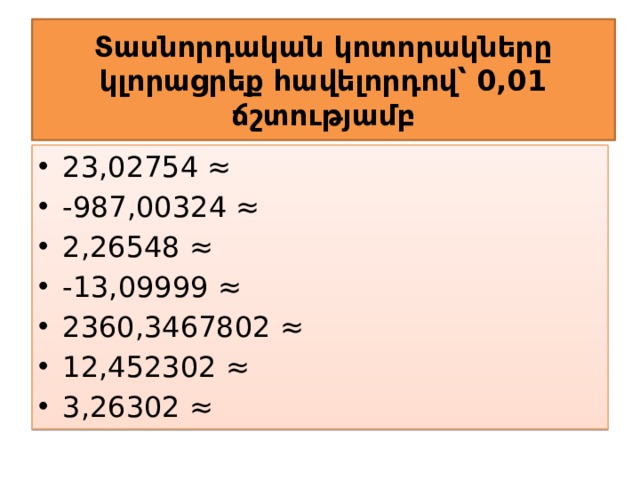 Տասնորդական կոտորակները կլորացրեք հավելորդով՝ 0,01 ճշտությամբ 23,02754 ≈ -987,00324 ≈ 2,26548 ≈ -13,09999 ≈ 2360,3467802 ≈ 12,452302 ≈ 3,26302 ≈ 