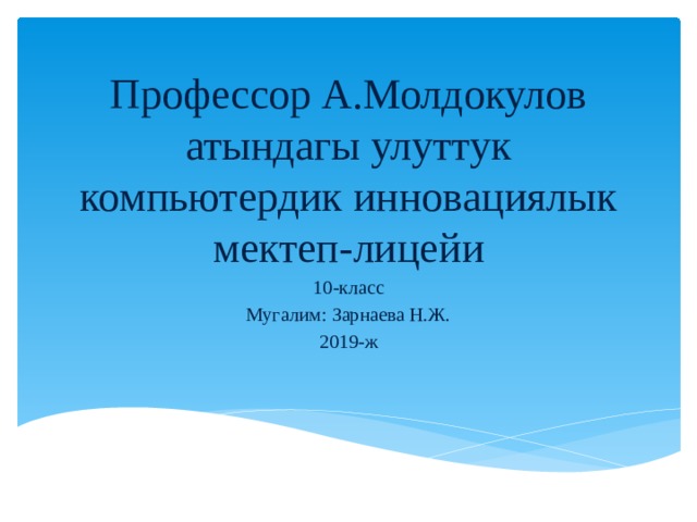 Профессор А.Молдокулов атындагы улуттук компьютердик инновациялык мектеп-лицейи 10-класс Мугалим: Зарнаева Н.Ж. 2019-ж 