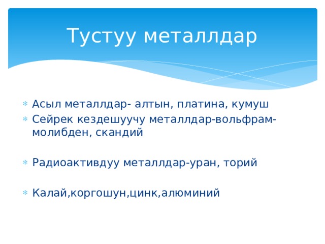 Тустуу металлдар Асыл металлдар- алтын, платина, кумуш Сейрек кездешуучу металлдар-вольфрам-молибден, скандий Радиоактивдуу металлдар-уран, торий Калай,коргошун,цинк,алюминий 
