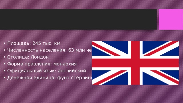 Площадь; 245 тыс. км Численность населения: 63 млн чел. Столица: Лондон Форма правления: монархия Официальный язык: английский Денежная единица: фунт стерлингов 