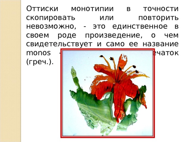 Оттиски монотипии в точности скопировать или повторить невозможно, - это единственное в своем роде произведение, о чем свидетельствует и само ее название monos - один, typos - отпечаток (греч.). 