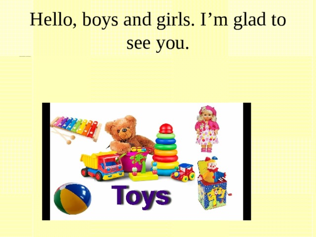 Hello, boys and girls. I’m glad to see you. Сегодня у нас очень интересная тема занятия : Toys. Игрушки  