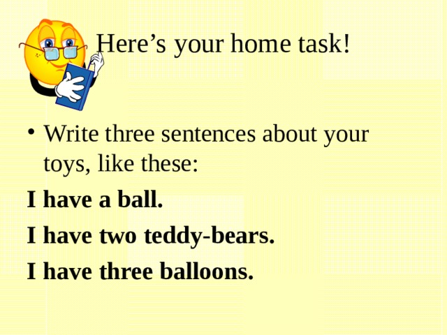 Here’s your home task! Write three sentences about your toys, like these: I have a ball. I have two teddy-bears. I have three balloons. 