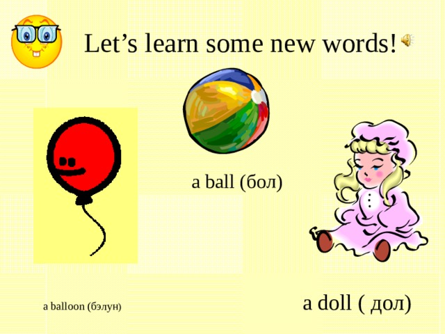 Let’s learn some new words!  a ball (бол)  a balloon (бэлун )    a doll ( дол) 