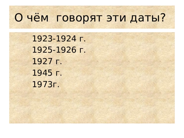 О чём говорят эти даты?  1923-1924 г.  1925-1926 г.  1927 г.  1945 г.  1973г. 