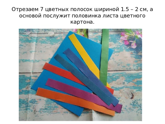 Отрезаем 7 цветных полосок шириной 1.5 – 2 см, а основой послужит половинка листа цветного картона. 