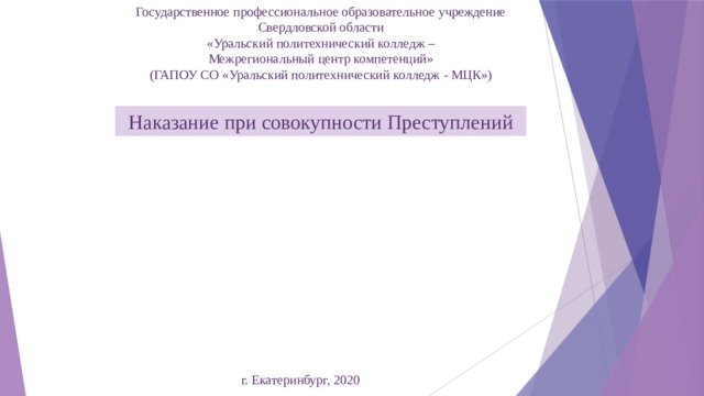 Государственное профессиональное образовательное учреждение Свердловской области «Уральский политехнический колледж – Межрегиональный центр компетенций» (ГАПОУ СО «Уральский политехнический колледж - МЦК») Наказание при совокупности Преступлений г. Екатеринбург, 2020 