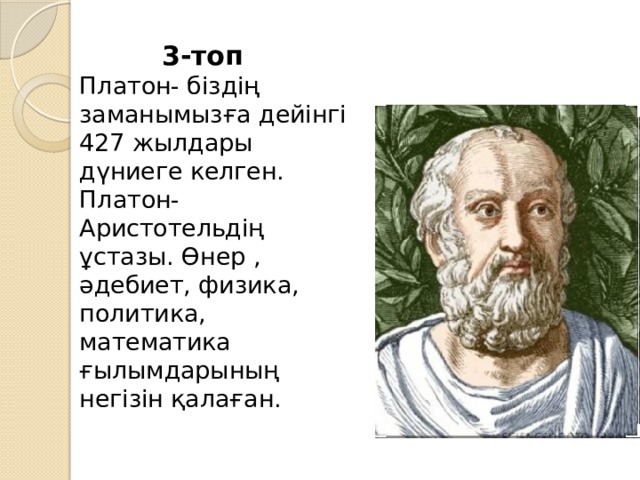  3-топ  Платон- біздің заманымызға дейінгі 427 жылдары дүниеге келген. Платон- Аристотельдің ұстазы. Өнер , әдебиет, физика, политика, математика ғылымдарының негізін қалаған.   