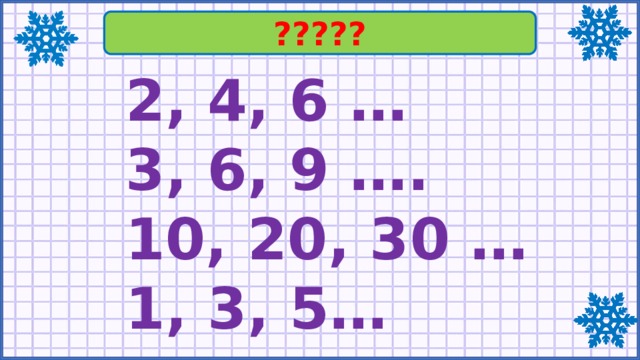 ????? 2, 4, 6 …  3, 6, 9 ….  10, 20, 30 …  1, 3, 5… 