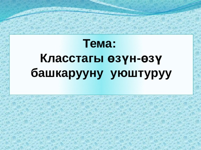 Тема:  Класстагы өзүн-өзү башкарууну уюштуруу  