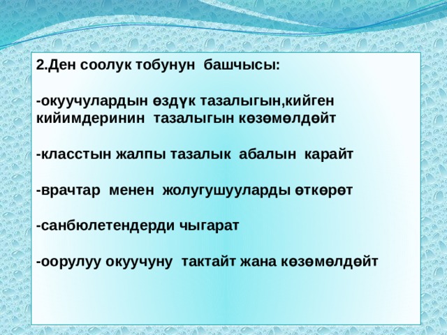 2.Ден соолук тобунун башчысы:  -окуучулардын өздүк тазалыгын,кийген кийимдеринин тазалыгын көзөмөлдөйт  -класстын жалпы тазалык абалын карайт  -врачтар менен жолугушууларды өткөрөт  -санбюлетендерди чыгарат  -оорулуу окуучуну тактайт жана көзөмөлдөйт 