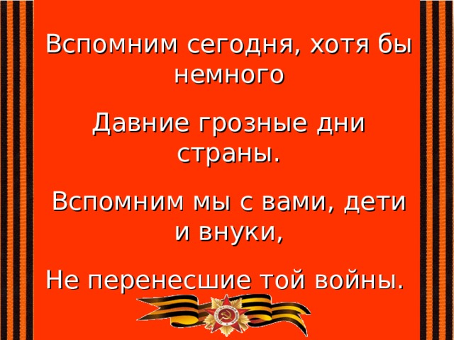 Вспомним сегодня, хотя бы немного Давние грозные дни страны. Вспомним мы с вами, дети и внуки, Не перенесшие той войны. 