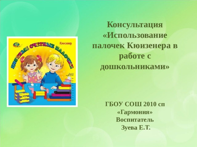 Консультация «Использование палочек Кюизенера в работе с дошкольниками»    ГБОУ СОШ 2010 сп «Гармония» Воспитатель  Зуева Е.Т. 
