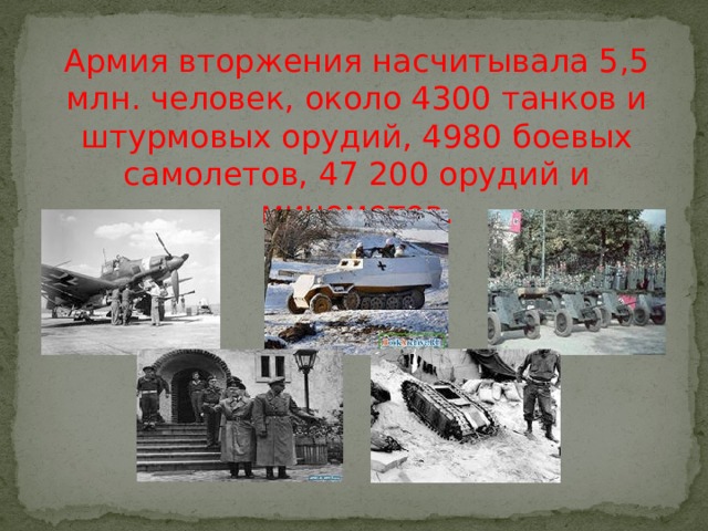 Армия вторжения насчитывала 5,5 млн. человек, около 4300 танков и штурмовых орудий, 4980 боевых самолетов, 47 200 орудий и минометов. 