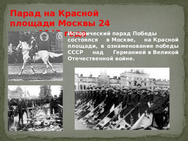 Парад на Красной площади Москвы 24 июня 1945 года   Исторический парад Победы состоялся в Москве, на Красной площади, в ознаменование победы СССР над Германией в Великой Отечественной войне. 
