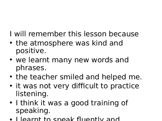 I will remember this lesson because the atmosphere was kind and positive. we learnt many new words and phrases. the teacher smiled and helped me. it was not very difficult to practice listening. I think it was a good training of speaking. I learnt to speak fluently and confidently. I can name different instruments. 