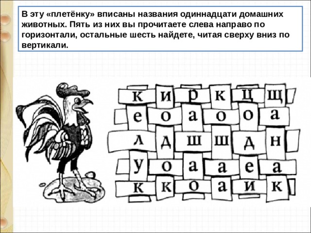В эту «плетёнку» вписаны названия одиннадцати домашних животных. Пять из них вы прочитаете слева направо по горизонтали, остальные шесть найдете, читая сверху вниз по вертикали. 