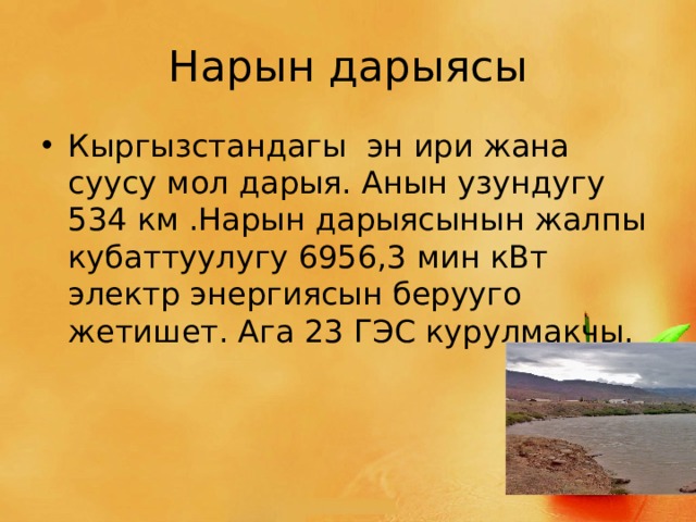 Нарын дарыясы Кыргызстандагы эн ири жана суусу мол дарыя. Анын узундугу 534 км .Нарын дарыясынын жалпы кубаттуулугу 6956,3 мин кВт электр энергиясын берууго жетишет. Ага 23 ГЭС курулмакчы. 