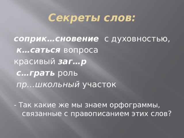 Секреты слов: соприк…сновение с духовностью,  к…саться вопроса красивый заг…р  с…грать роль  пр…школьный участок - Так какие же мы знаем орфограммы, связанные с правописанием этих слов? 