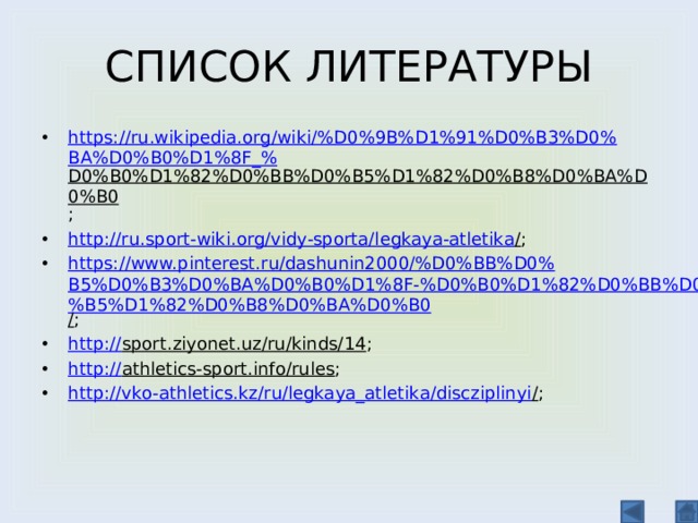 СПИСОК ЛИТЕРАТУРЫ https://ru.wikipedia.org/wiki/%D0%9B%D1%91%D0%B3%D0%BA%D0%B0%D1%8F_% D0%B0%D1%82%D0%BB%D0%B5%D1%82%D0%B8%D0%BA%D0%B0 ; http://ru.sport-wiki.org/vidy-sporta/legkaya-atletika / ; https://www.pinterest.ru/dashunin2000/%D0%BB%D0%B5%D0%B3%D0%BA%D0%B0%D1%8F-%D0%B0%D1%82%D0%BB%D0%B5%D1%82%D0%B8%D0%BA%D0%B0 / ; http:// sport.ziyonet.uz/ru/kinds/14 ; http:// athletics-sport.info/rules ; http://vko-athletics.kz/ru/legkaya_atletika/discziplinyi / ; 