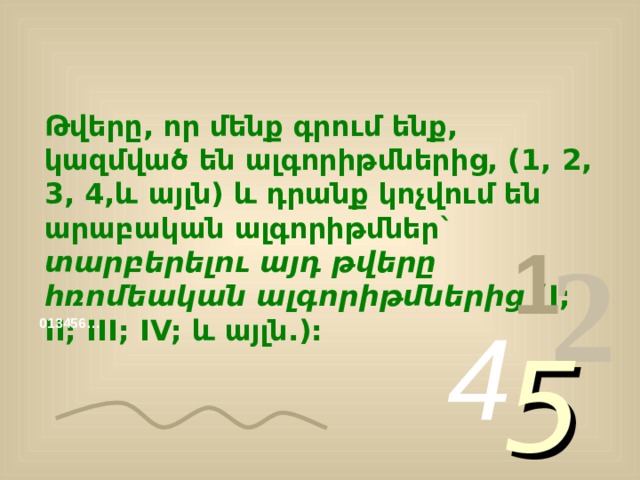 Թվերը, որ մենք գրում ենք, կազմված են ալգորիթմներից, (1, 2, 3, 4,և այլն) և դրանք կոչվում են արաբական ալգորիթմներ` տարբերելու այդ թվերը հռոմեական ալգորիթմներից (I; II; III; IV; և այլն.): 1 2 4 Ալգորիթմներ 013456… 5  