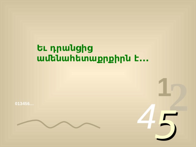 Եւ դրանցից ամենահետաքրքիրն է... 1 2 4 5 013456… 