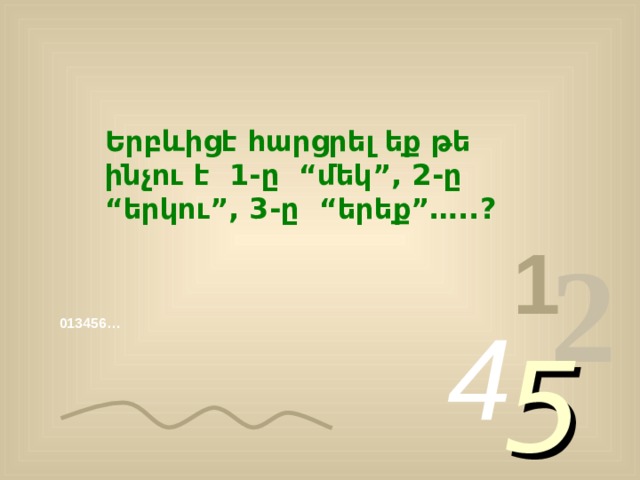 Երբևիցէ հարցրել եք թե ինչու է 1-ը “մեկ”, 2-ը “երկու”, 3-ը “երեք”…..? 1 2 4 013456… 5 