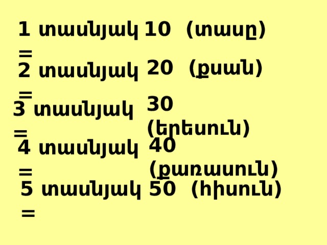 1 տասնյակ = 10 (տասը) 20 (քսան) 2 տասնյակ = 30 (երեսուն) 3 տասնյակ = 40 (քառասուն) 4 տասնյակ = 5 տասնյակ = 50 (հիսուն) 