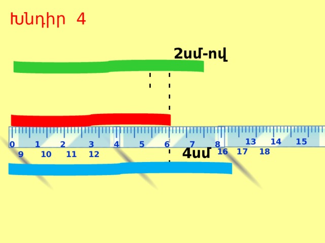 - - - - - - - - - - - - - Խնդիր 4 2սմ-ով  13 14 15 16 17 18 0 1 2 3 4 5 6 7 8 9 10 11 12  4սմ 