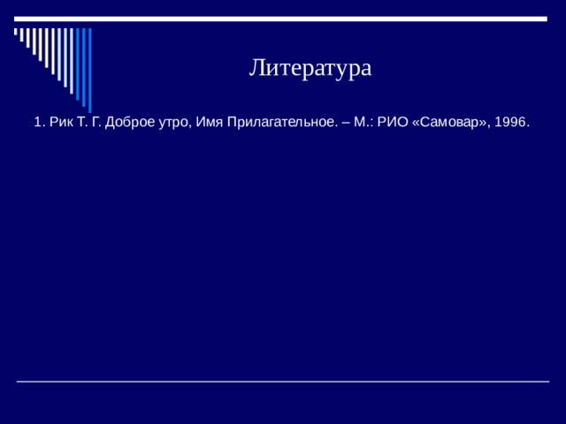 Литература 1. Рик Т. Г. Доброе утро, Имя Прилагательное. – М.: РИО «Самовар», 1996. 