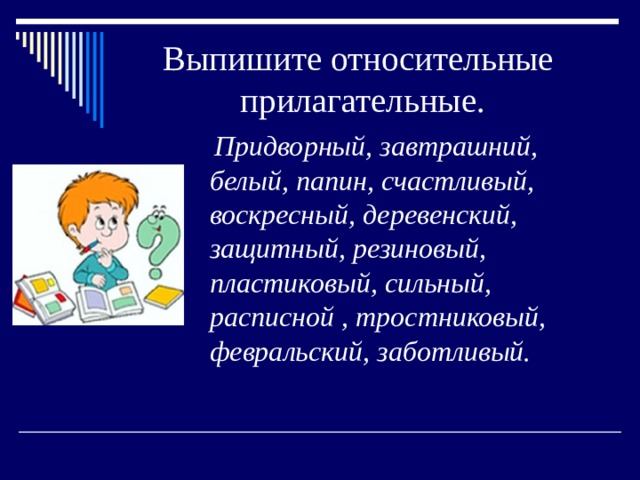 Выпишите относительные прилагательные.  Придворный, завтрашний, белый, папин, счастливый, воскресный, деревенский, защитный, резиновый, пластиковый, сильный, расписной , тростниковый, февральский, заботливый. 