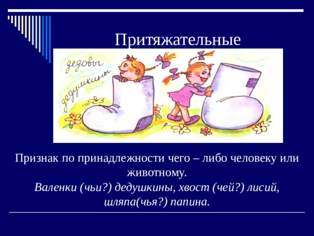 Притяжательные Признак по принадлежности чего – либо человеку или животному. Валенки (чьи?) дедушкины, хвост (чей?) лисий, шляпа(чья?) папина. 