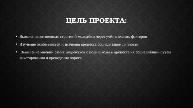 Цель проекта: Выявление жизненных стратегий молодёжи через учёт внешних факторов Изучение особенностей и значения процесса социализации личности  Выявление мнений самих подростков о роли школы в процессе их социализации путем анкетирования и проведения опроса 