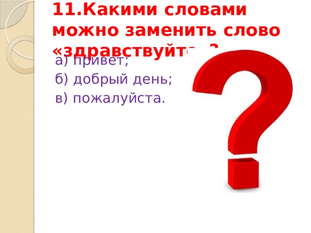 11.Какими словами можно заменить слово «здравствуйте»? а) привет; б) добрый день; в) пожалуйста. 