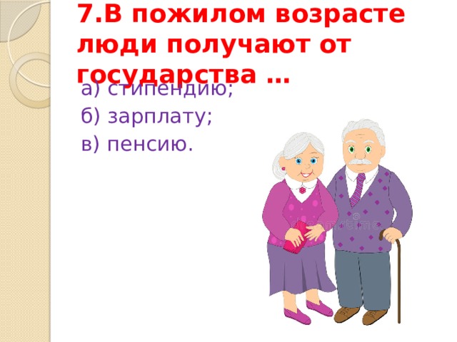 7.В пожилом возрасте люди получают от государства … а) стипендию; б) зарплату; в) пенсию. 