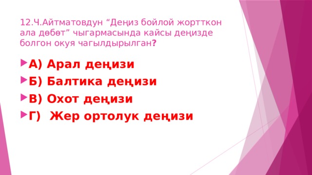 12.Ч.Айтматовдун “Деңиз бойлой жортткон ала дөбөт” чыгармасында кайсы деңизде болгон окуя чагылдырылган ? А) Арал деңизи Б) Балтика деңизи В) Охот деңизи Г) Жер ортолук деңизи 