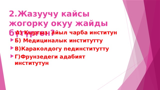 2.Жазуучу кайсы жогорку окуу жайды бүтүргөн?  А) Кыргыз айыл чарба институн Б) Медициналык институтту В)Караколдогу пединститутту Г)Фрунзедеги адабият институтун 