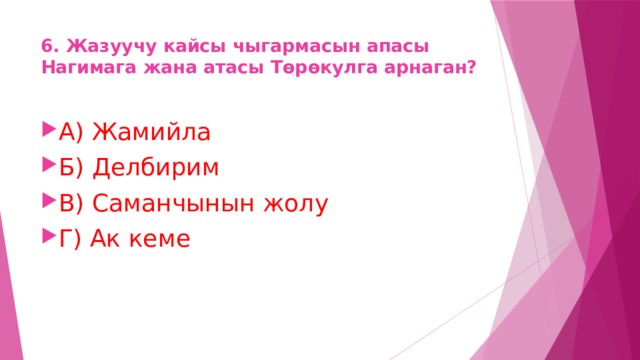 6. Жазуучу кайсы чыгармасын апасы Нагимага жана атасы Төрөкулга арнаган? А) Жамийла Б) Делбирим В) Саманчынын жолу Г) Ак кеме 