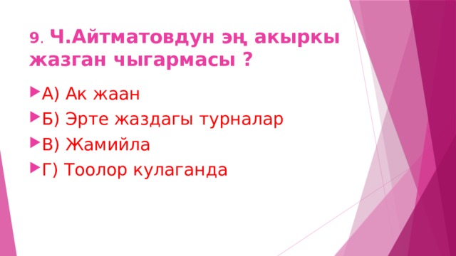 9 . Ч.Айтматовдун эң акыркы жазган чыгармасы ? А) Ак жаан Б) Эрте жаздагы турналар В) Жамийла Г) Тоолор кулаганда 