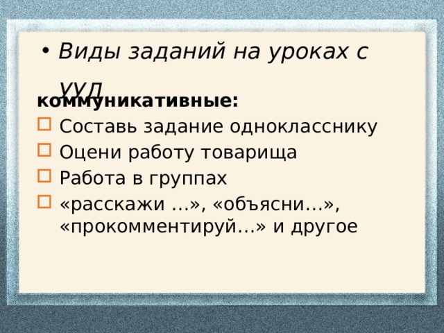 Виды заданий на уроках с УУД коммуникативные: Составь задание однокласснику Оцени работу товарища Работа в группах «расскажи …», «объясни…», «прокомментируй…» и другое 