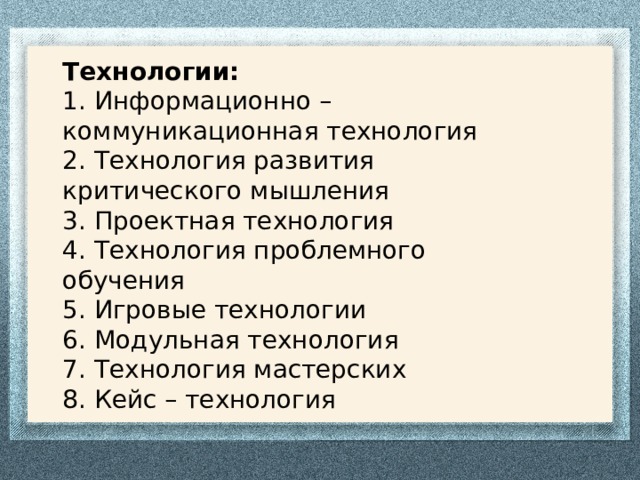 Технологии:   1. Информационно – коммуникационная технология  2. Технология развития критического мышления 3. Проектная технология  4. Технология проблемного обучения   5. Игровые технологии  6. Модульная технология  7. Технология мастерских  8. Кейс – технология 