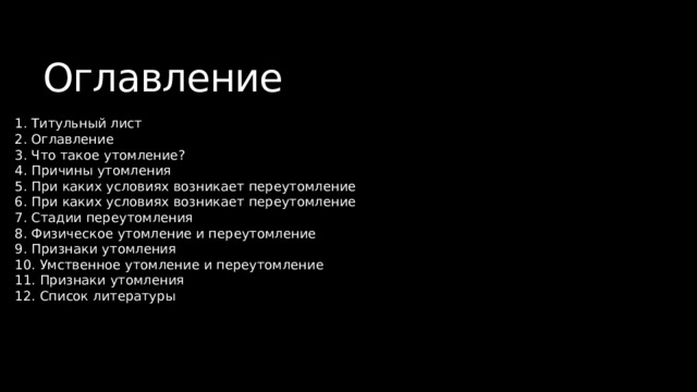 Оглавление 1. Титульный лист 2. Оглавление 3. Что такое утомление? 4. Причины утомления 5. При каких условиях возникает переутомление 6. При каких условиях возникает переутомление 7. Стадии переутомления 8. Физическое утомление и переутомление 9. Признаки утомления 10. Умственное утомление и переутомление 11. Признаки утомления 12. Список литературы 