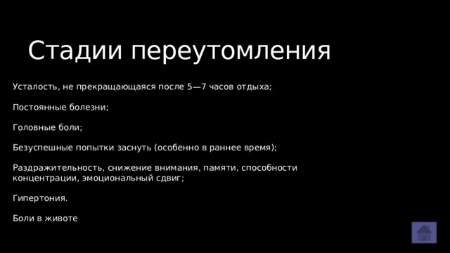 Стадии переутомления Усталость, не прекращающаяся после 5—7 часов отдыха; Постоянные болезни; Головные боли; Безуспешные попытки заснуть (особенно в раннее время); Раздражительность, снижение внимания, памяти, способности концентрации, эмоциональный сдвиг; Гипертония. Боли в животе 