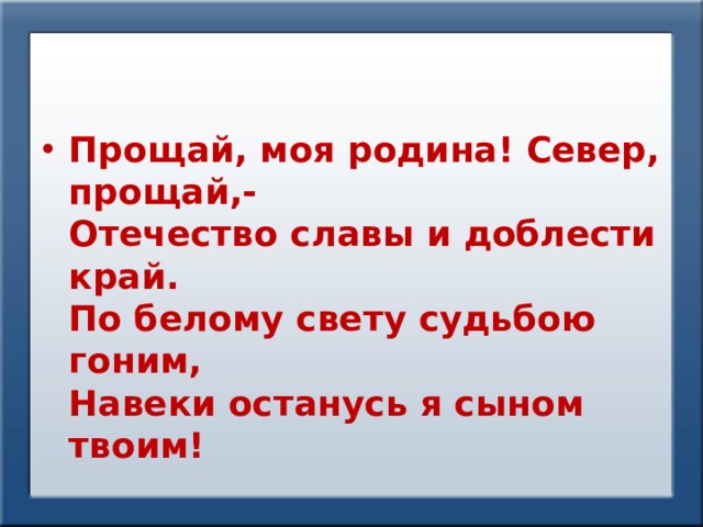 Прощай, моя родина! Север, прощай,-  Отечество славы и доблести край.  По белому свету судьбою гоним,  Навеки останусь я сыном твоим! 