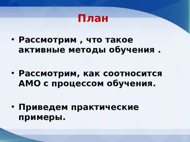 План Рассмотрим , что такое активные методы обучения . Рассмотрим, как соотносится АМО с процессом обучения.  Приведем практические примеры. 