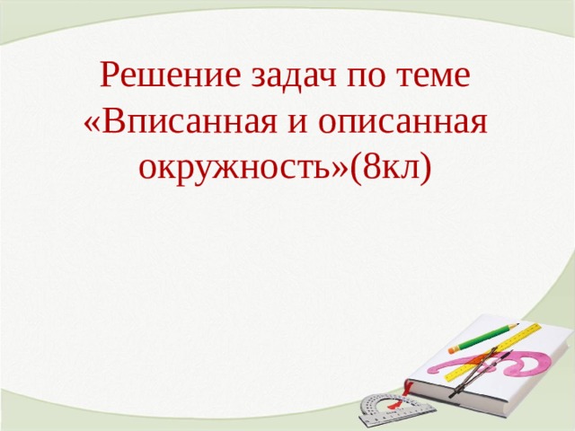 Решение задач по теме «Вписанная и описанная окружность»(8кл) 