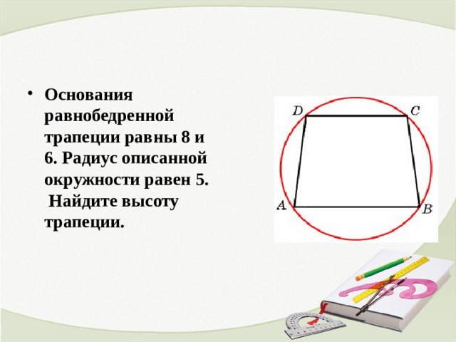 Основания равнобедренной трапеции равны 8 и 6. Радиус описанной окружности равен 5.  Найдите высоту трапеции. 